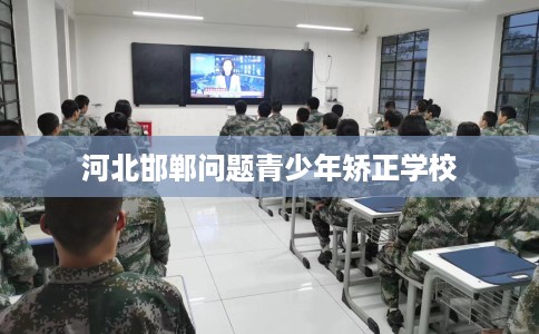 河北邯郸问题青少年矫正学校