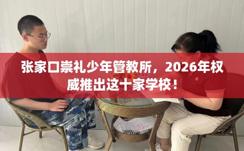 张家口崇礼少年管教所，2026年权威推出这十家学校！