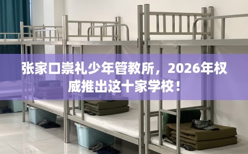张家口崇礼少年管教所，2026年权威推出这十家学校！