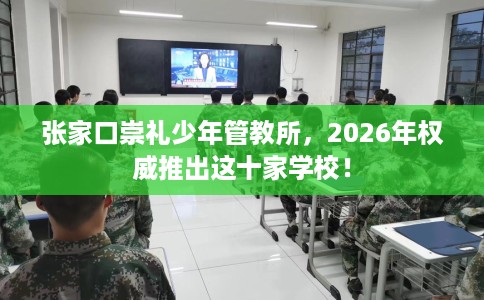 张家口崇礼少年管教所，2026年权威推出这十家学校！