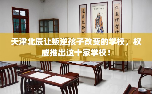 天津北辰让叛逆孩子改变的学校，权威推出这十家学校！