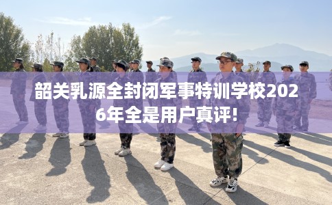 韶关乳源全封闭军事特训学校2026年全是用户真评! 韶关乳源全封闭军事特训学校2026年全是用户真评!