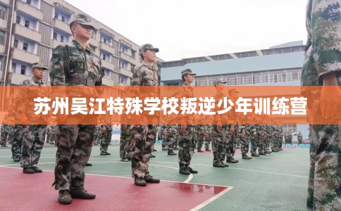 苏州吴江特殊学校叛逆少年训练营