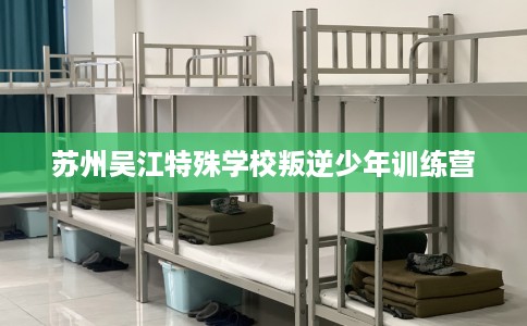 苏州吴江特殊学校叛逆少年训练营