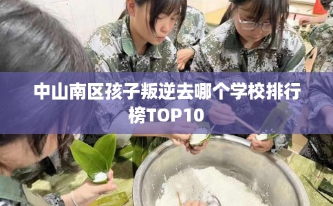中山南区孩子叛逆去哪个学校排行榜TOP10
