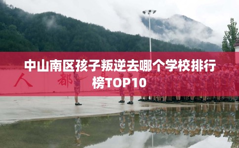 中山南区孩子叛逆去哪个学校排行榜TOP10
