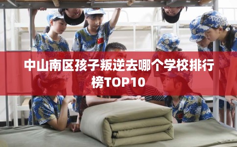 中山南区孩子叛逆去哪个学校排行榜TOP10