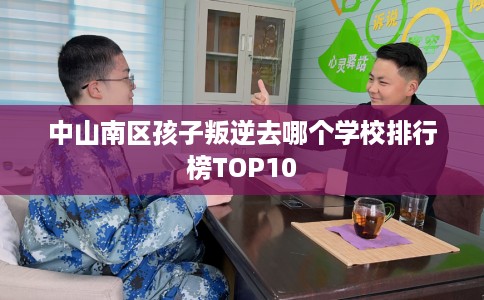 中山南区孩子叛逆去哪个学校排行榜TOP10