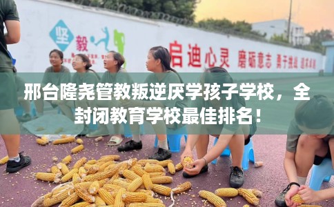 邢台隆尧管教叛逆厌学孩子学校,全封闭教育学校最佳排名! 邢台隆尧管教叛逆厌学孩子学校,全封闭教育学校最佳排名!