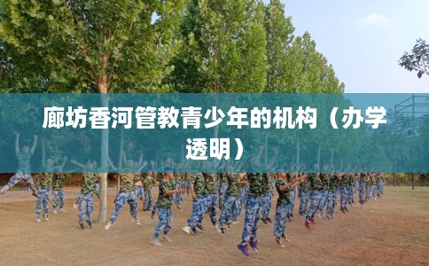 廊坊香河管教青少年的机构(办学透明) 廊坊香河管教青少年的机构(办学透明)