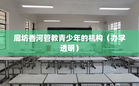 廊坊香河管教青少年的机构(办学透明) 廊坊香河管教青少年的机构(办学透明)