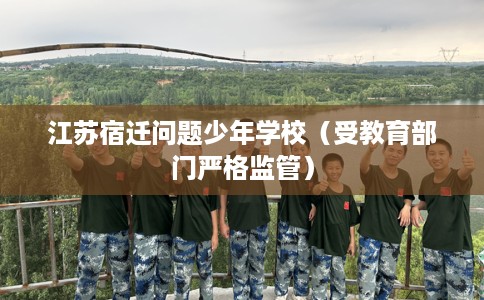江苏宿迁问题少年学校(受教育部门严格监管) 江苏宿迁问题少年学校(受教育部门严格监管)