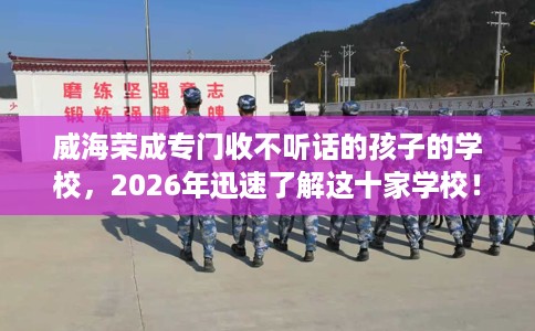 威海荣成专门收不听话的孩子的学校，2026年迅速了解这十家学校！