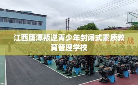江西鹰潭叛逆青少年封闭式素质教育管理学校