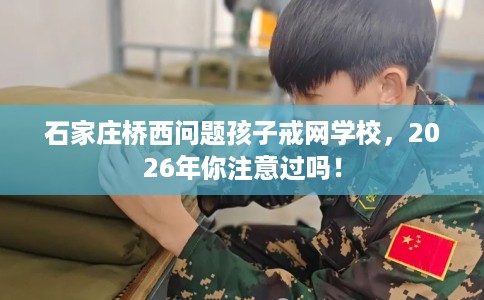 石家庄桥西问题孩子戒网学校,2026年你注意过吗! 石家庄桥西问题孩子戒网学校,2026年你注意过吗!