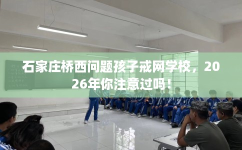 石家庄桥西问题孩子戒网学校,2026年你注意过吗! 石家庄桥西问题孩子戒网学校,2026年你注意过吗!