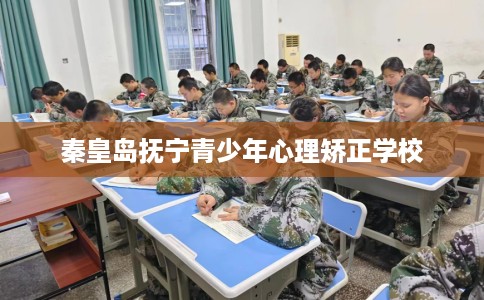 秦皇岛抚宁青少年心理矫正学校 秦皇岛抚宁青少年心理矫正学校