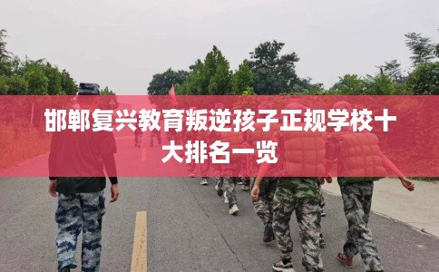 邯郸复兴教育叛逆孩子正规学校十大排名一览