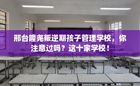 邢台隆尧叛逆期孩子管理学校，你注意过吗？这十家学校！