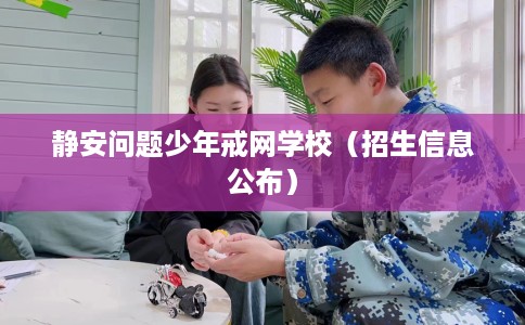 静安问题少年戒网学校（招生信息公布）
