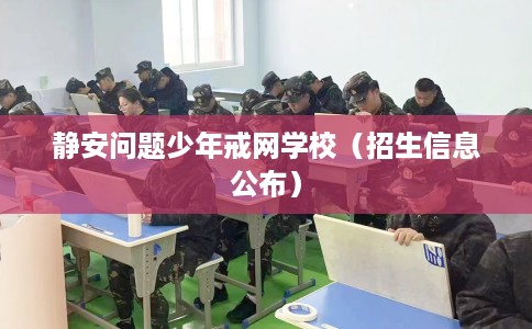 静安问题少年戒网学校（招生信息公布）
