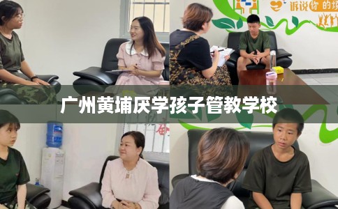 广州黄埔厌学孩子管教学校