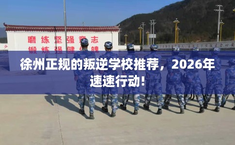 徐州正规的叛逆学校推荐，2026年速速行动!