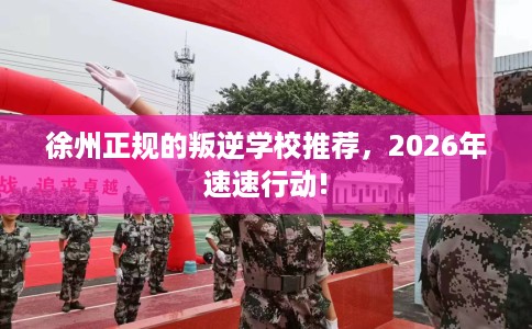 徐州正规的叛逆学校推荐，2026年速速行动!