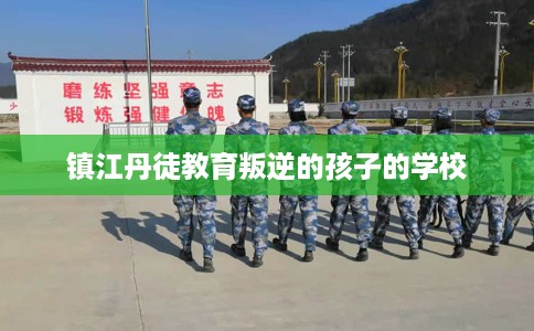 镇江丹徒教育叛逆的孩子的学校