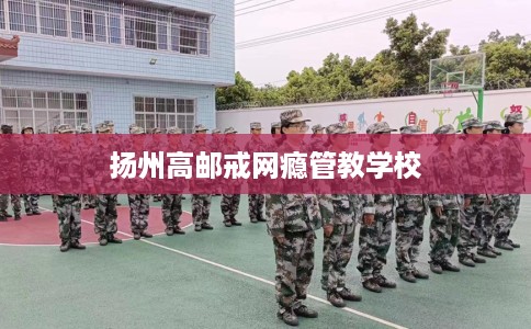 扬州高邮戒网瘾管教学校