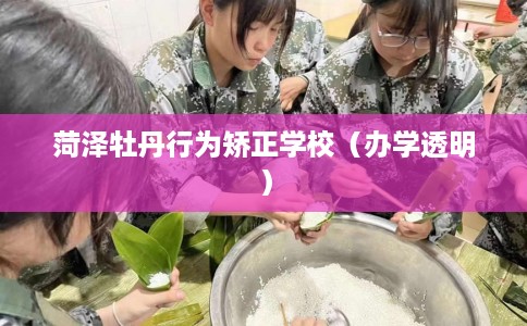 菏泽牡丹行为矫正学校（办学透明）