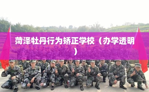 菏泽牡丹行为矫正学校（办学透明）