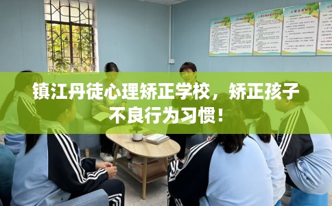 镇江丹徒心理矫正学校，矫正孩子不良行为习惯！
