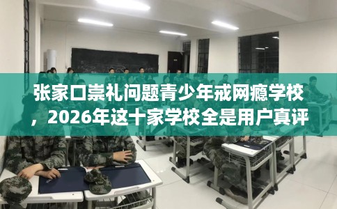 张家口崇礼问题青少年戒网瘾学校,2026年这十家学校全是用户真评! 张家口崇礼问题青少年戒网瘾学校,2026年这十家学校全是用户真评!