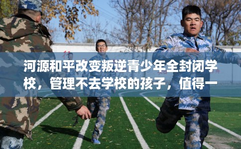 河源和平改变叛逆青少年全封闭学校，管理不去学校的孩子，值得一看！