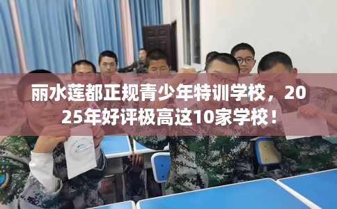 丽水莲都正规青少年特训学校，2025年好评极高这10家学校！