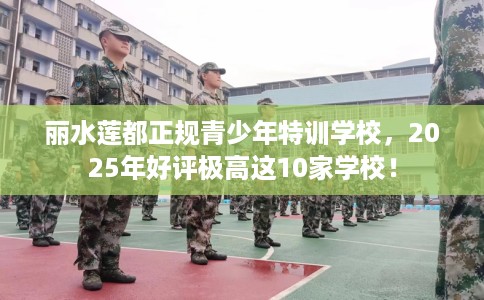 丽水莲都正规青少年特训学校，2025年好评极高这10家学校！