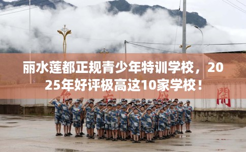 丽水莲都正规青少年特训学校，2025年好评极高这10家学校！