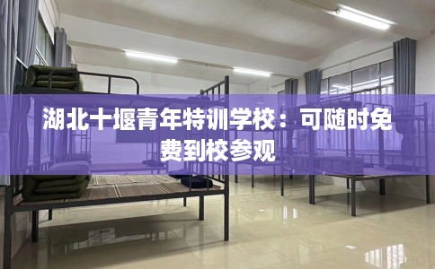 湖北十堰青年特训学校：可随时免费到校参观