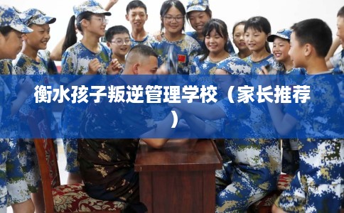 衡水孩子叛逆管理学校（家长推荐）