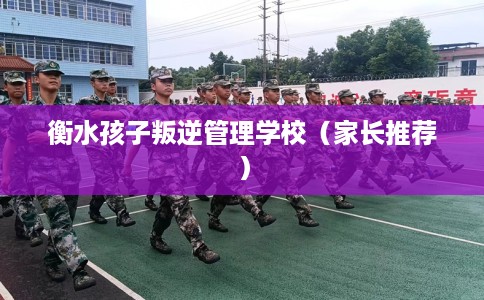 衡水孩子叛逆管理学校（家长推荐）