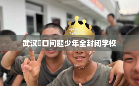 武汉硚口问题少年全封闭学校