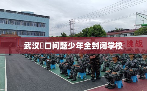 武汉硚口问题少年全封闭学校