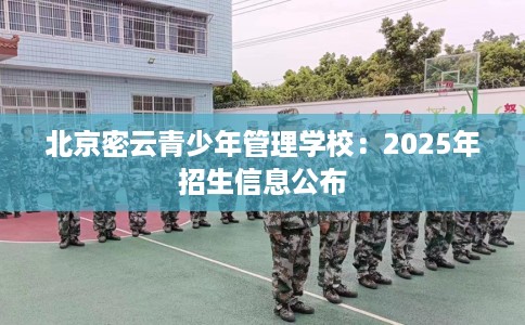 北京密云青少年管理学校：2025年招生信息公布