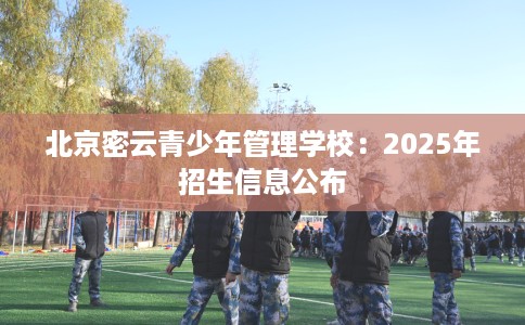 北京密云青少年管理学校：2025年招生信息公布