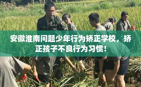 安徽淮南问题少年行为矫正学校，矫正孩子不良行为习惯！