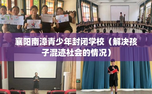 襄阳南漳青少年封闭学校（解决孩子混迹社会的情况）