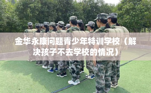 金华永康问题青少年特训学校（解决孩子不去学校的情况）