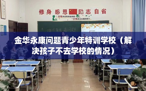 金华永康问题青少年特训学校（解决孩子不去学校的情况）