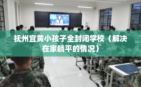 抚州宜黄小孩子全封闭学校（解决在家躺平的情况）